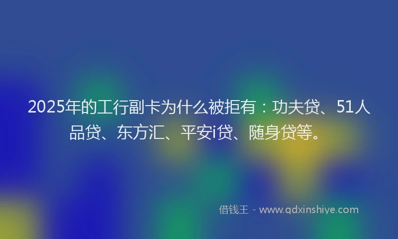 2025年的工行副卡为什么被拒有：功夫贷、51人品贷、东方汇、平安i贷、随身贷等。