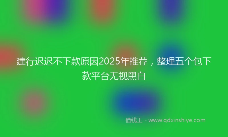 建行迟迟不下款原因2025年推荐，整理五个包下款平台无视黑白
