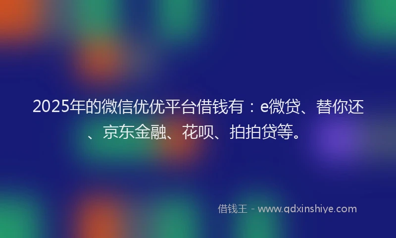 2025年的微信优优平台借钱有：e微贷、替你还、京东金融、花呗、拍拍贷等。