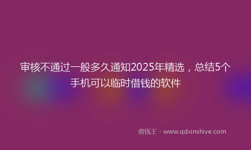 审核不通过一般多久通知2025年精选，总结5个手机可以临时借钱的软件