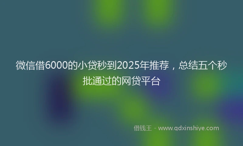 微信借6000的小贷秒到2025年推荐，总结五个秒批通过的网贷平台