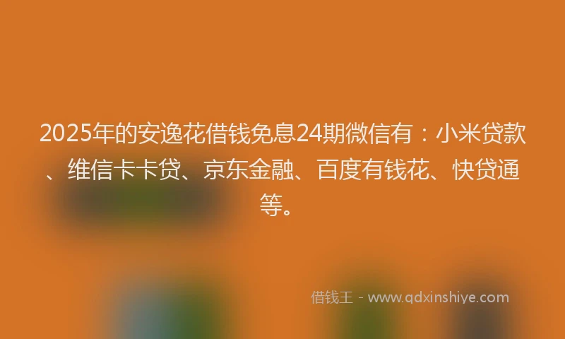 2025年的安逸花借钱免息24期微信有：小米贷款、维信卡卡贷、京东金融、百度有钱花、快贷通等。