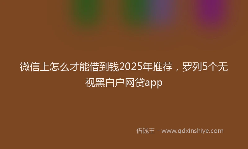 微信上怎么才能借到钱2025年推荐，罗列5个无视黑白户网贷app