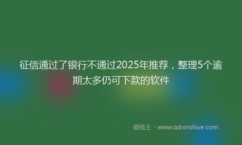 征信通过了银行不通过2025年推荐，整理5个逾期太多仍可下款的软件