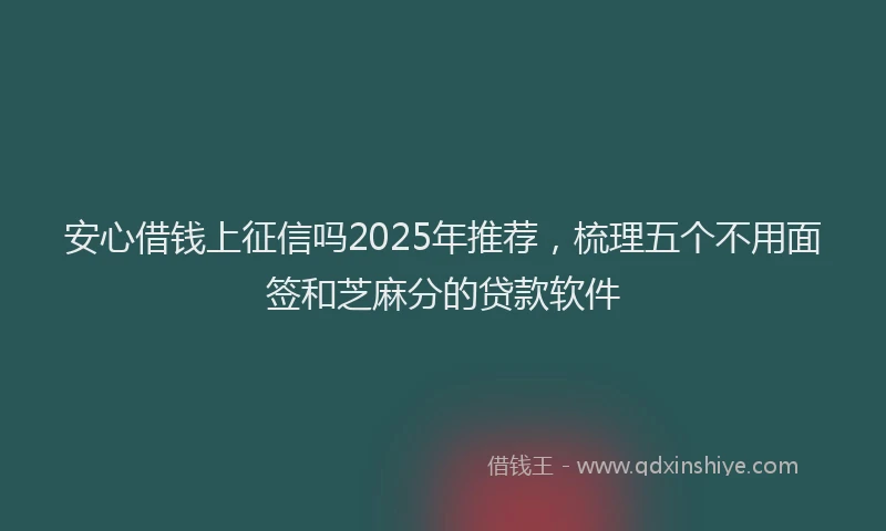 安心借钱上征信吗2025年推荐，梳理五个不用面签和芝麻分的贷款软件