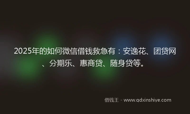 2025年的如何微信借钱救急有：安逸花、团贷网、分期乐、惠商贷、随身贷等。