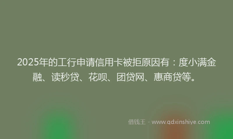 2025年的工行申请信用卡被拒原因有：度小满金融、读秒贷、花呗、团贷网、惠商贷等。