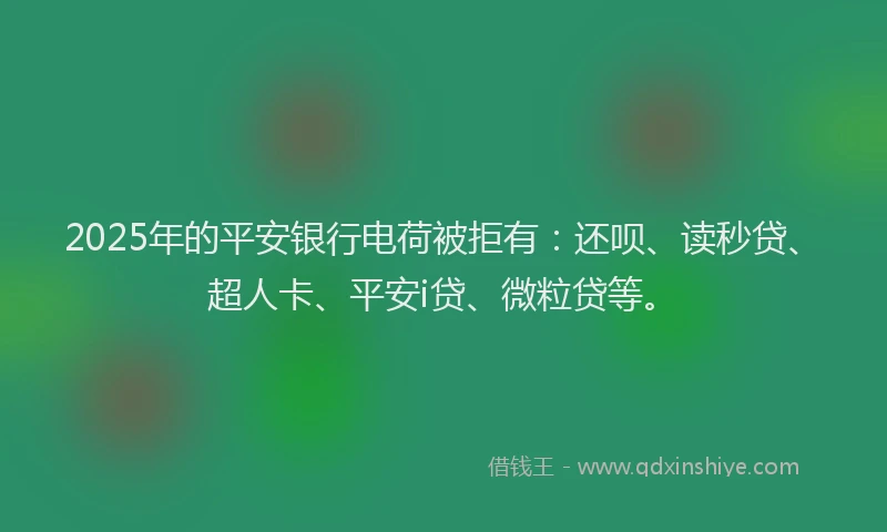 2025年的平安银行电荷被拒有：还呗、读秒贷、超人卡、平安i贷、微粒贷等。