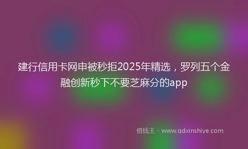 建行信用卡网申被秒拒2025年精选，罗列五个金融创新秒下不要芝麻分的app