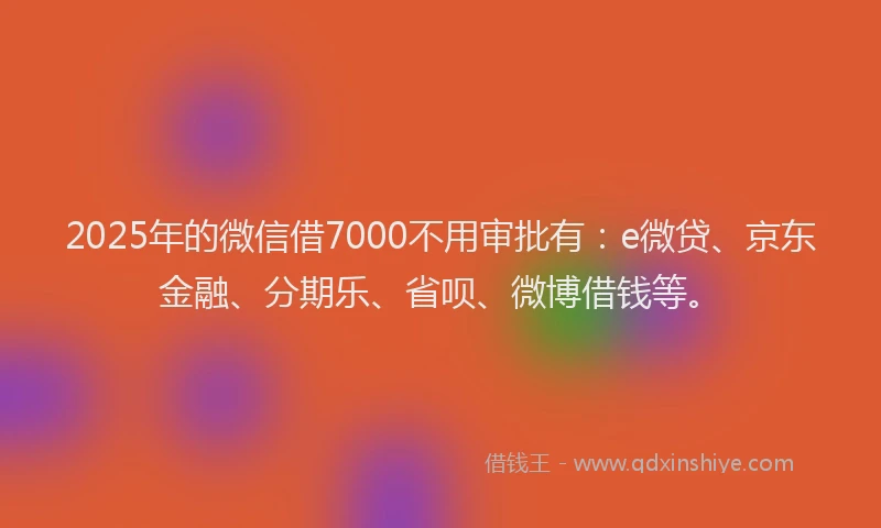 2025年的微信借7000不用审批有：e微贷、京东金融、分期乐、省呗、微博借钱等。