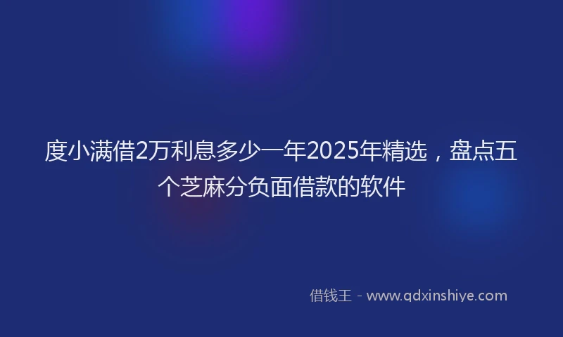 度小满借2万利息多少一年2025年精选，盘点五个芝麻分负面借款的软件