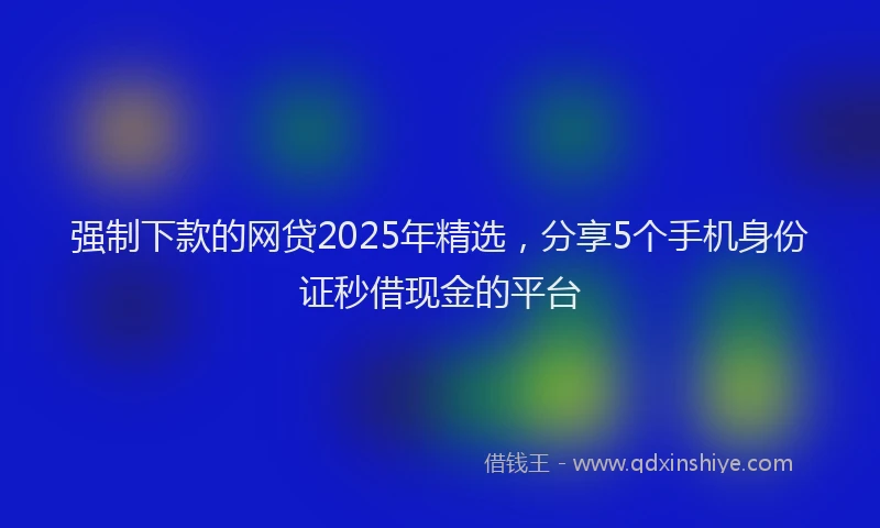 强制下款的网贷2025年精选，分享5个手机身份证秒借现金的平台