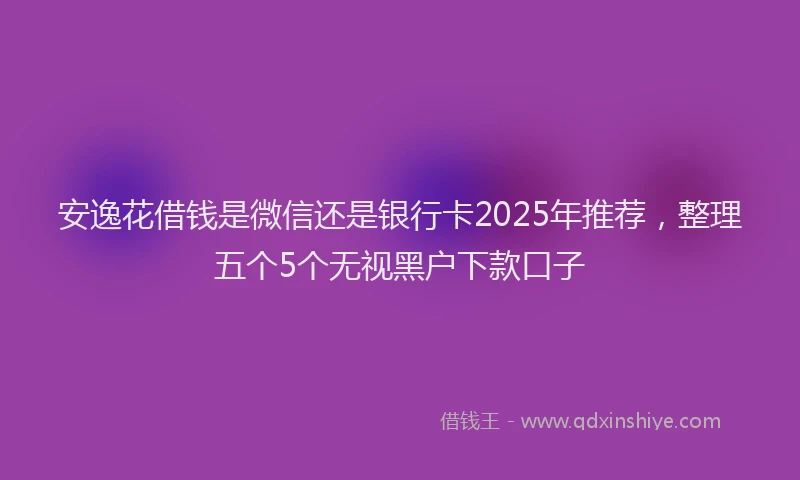 安逸花借钱是微信还是银行卡2025年推荐，整理五个5个无视黑户下款口子