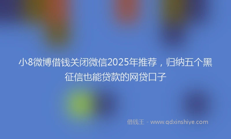 小8微博借钱关闭微信2025年推荐，归纳五个黑征信也能贷款的网贷口子