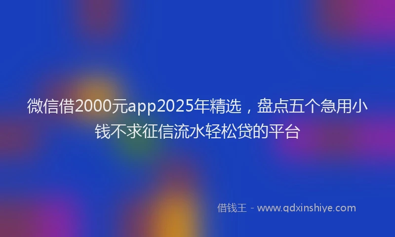 微信借2000元app2025年精选，盘点五个急用小钱不求征信流水轻松贷的平台