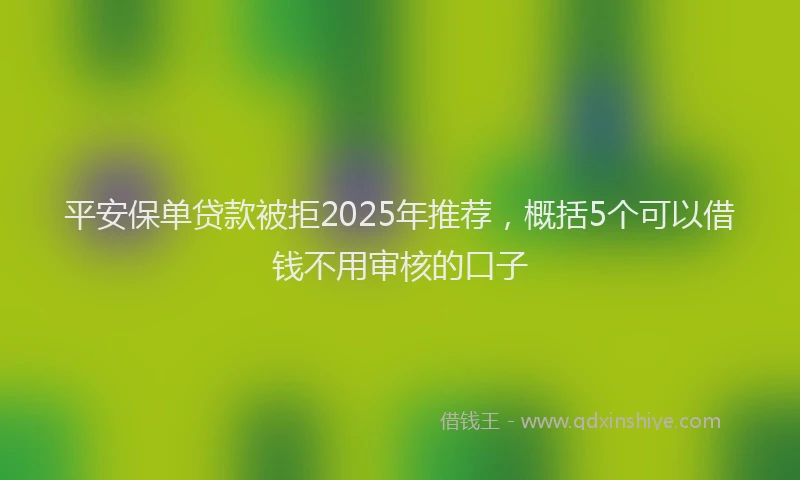 平安保单贷款被拒2025年推荐，概括5个可以借钱不用审核的口子
