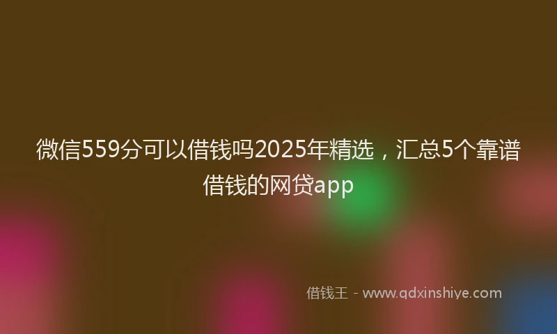 微信559分可以借钱吗2025年精选，汇总5个靠谱借钱的网贷app