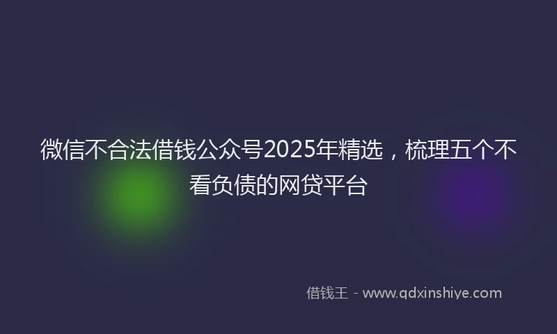 微信不合法借钱公众号2025年精选，梳理五个不看负债的网贷平台