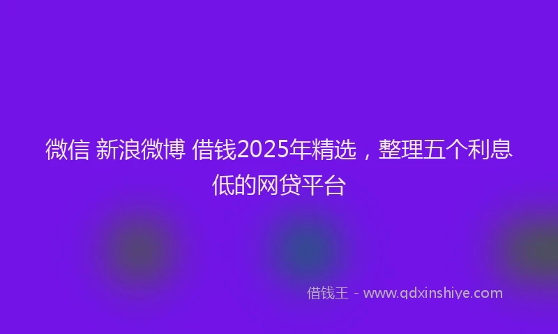 微信 新浪微博 借钱2025年精选，整理五个利息低的网贷平台