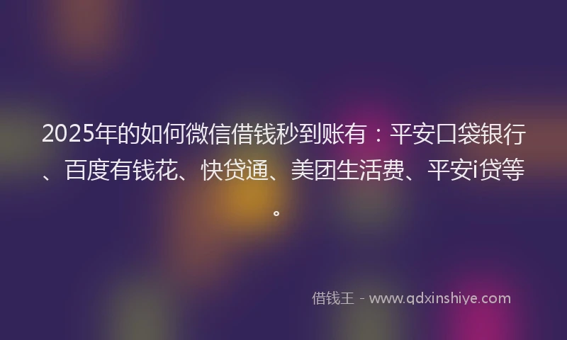 2025年的如何微信借钱秒到账有：平安口袋银行、百度有钱花、快贷通、美团生活费、平安i贷等。