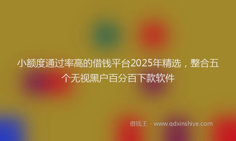 小额度通过率高的借钱平台2025年精选，整合五个无视黑户百分百下款软件