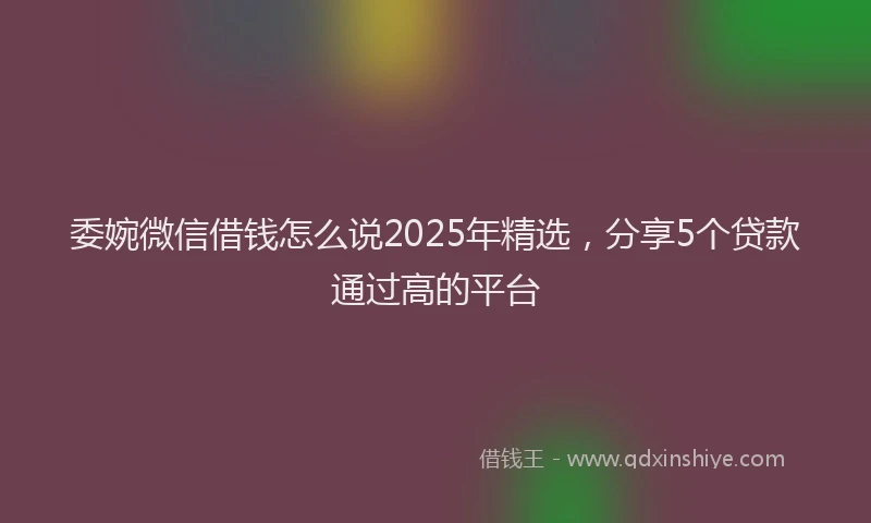 委婉微信借钱怎么说2025年精选，分享5个贷款通过高的平台