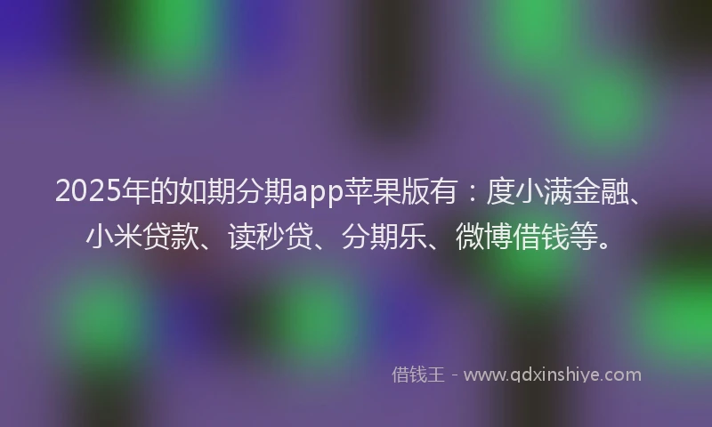2025年的如期分期app苹果版有：度小满金融、小米贷款、读秒贷、分期乐、微博借钱等。