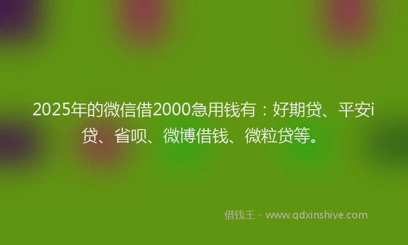 2025年的微信借2000急用钱有：好期贷、平安i贷、省呗、微博借钱、微粒贷等。