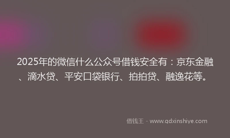 2025年的微信什么公众号借钱安全有：京东金融、滴水贷、平安口袋银行、拍拍贷、融逸花等。