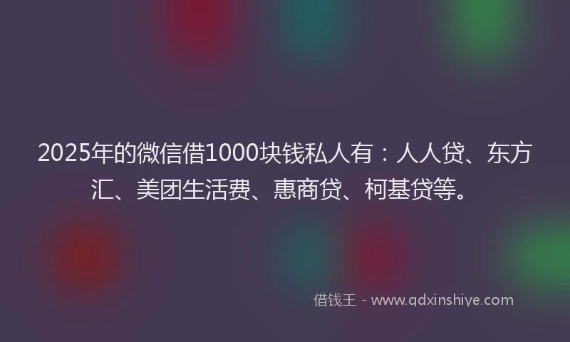 2025年的微信借1000块钱私人有：人人贷、东方汇、美团生活费、惠商贷、柯基贷等。