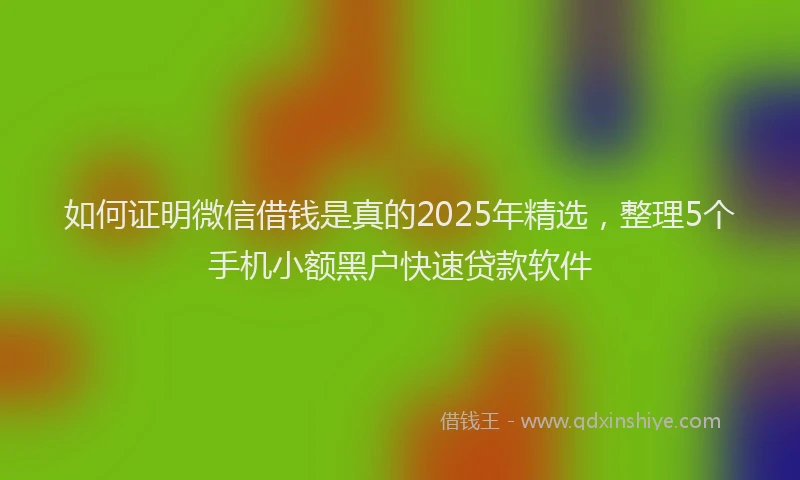 如何证明微信借钱是真的2025年精选，整理5个手机小额黑户快速贷款软件