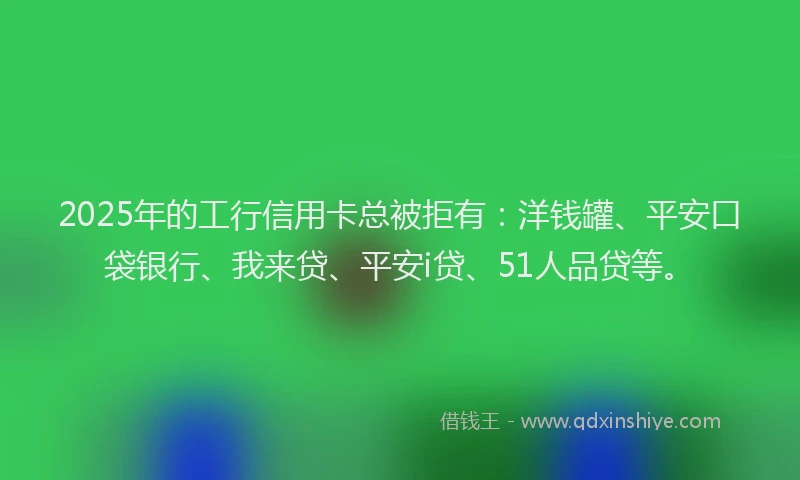 2025年的工行信用卡总被拒有：洋钱罐、平安口袋银行、我来贷、平安i贷、51人品贷等。