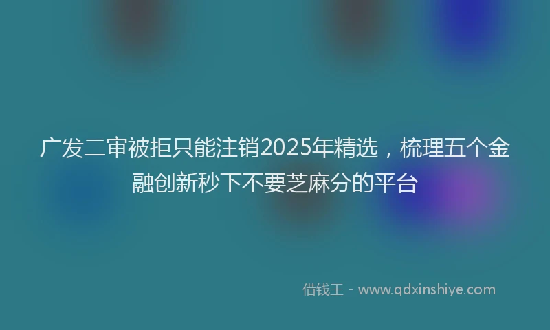 广发二审被拒只能注销2025年精选，梳理五个金融创新秒下不要芝麻分的平台