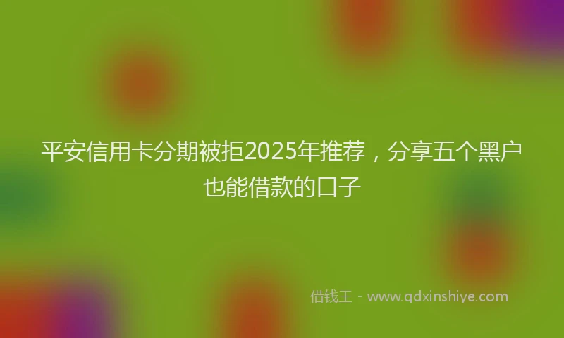 平安信用卡分期被拒2025年推荐，分享五个黑户也能借款的口子