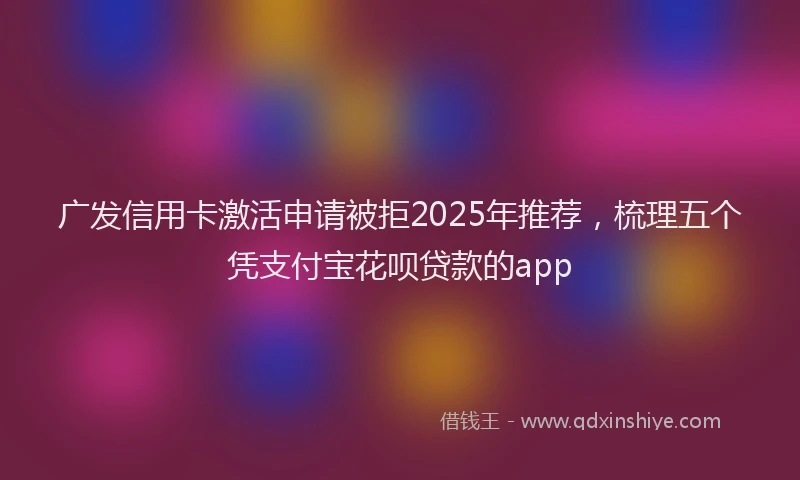 广发信用卡激活申请被拒2025年推荐，梳理五个凭支付宝花呗贷款的app