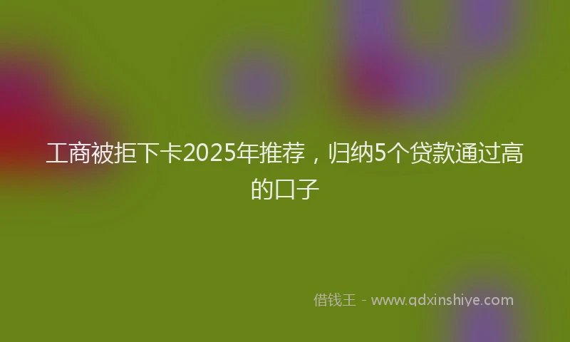 工商被拒下卡2025年推荐，归纳5个贷款通过高的口子