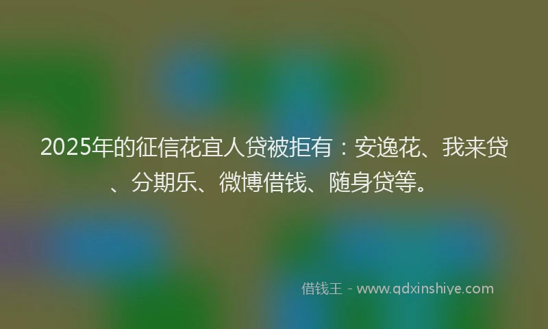 2025年的征信花宜人贷被拒有：安逸花、我来贷、分期乐、微博借钱、随身贷等。