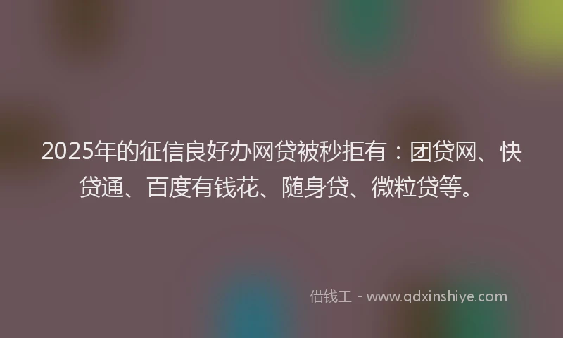 2025年的征信良好办网贷被秒拒有：团贷网、快贷通、百度有钱花、随身贷、微粒贷等。