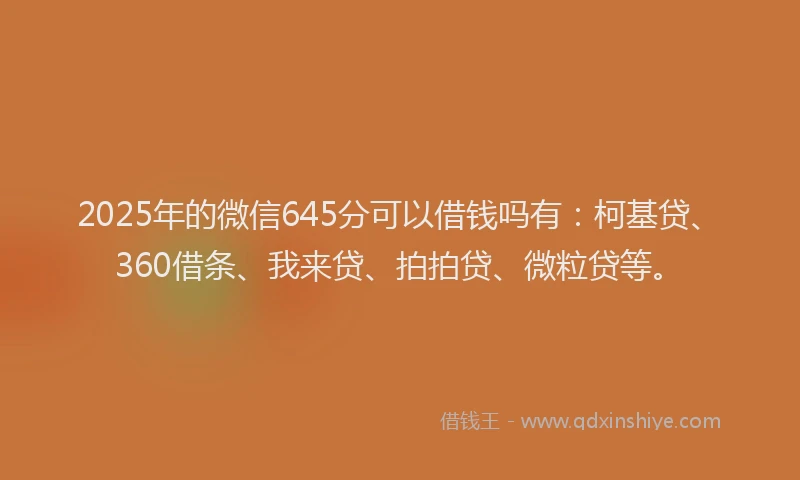 2025年的微信645分可以借钱吗有：柯基贷、360借条、我来贷、拍拍贷、微粒贷等。