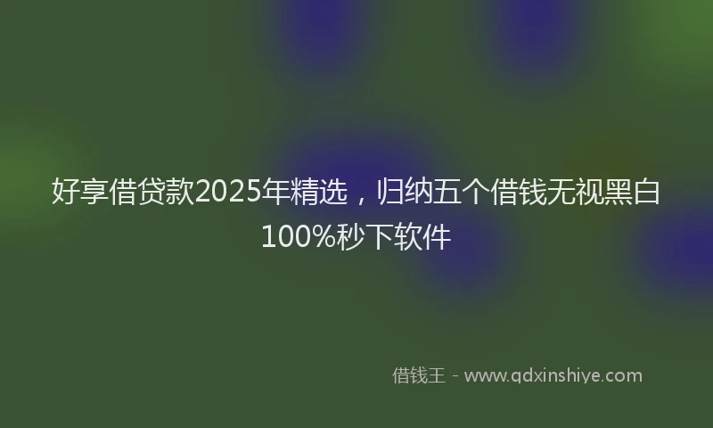 好享借贷款2025年精选，归纳五个借钱无视黑白100%秒下软件