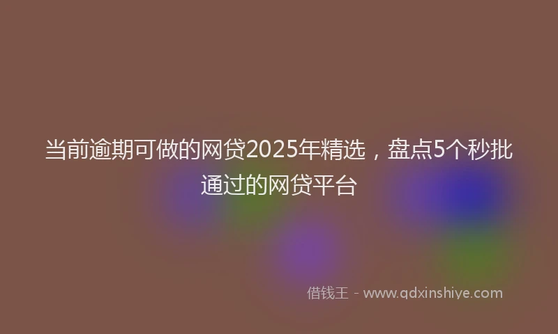 当前逾期可做的网贷2025年精选，盘点5个秒批通过的网贷平台