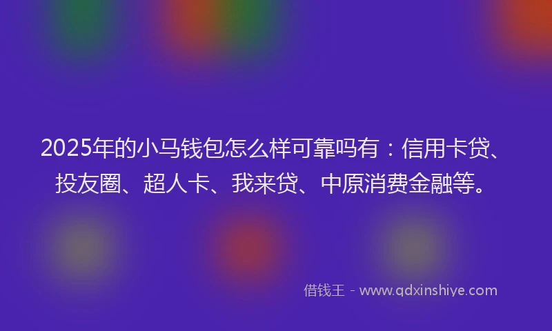 2025年的小马钱包怎么样可靠吗有：信用卡贷、投友圈、超人卡、我来贷、中原消费金融等。