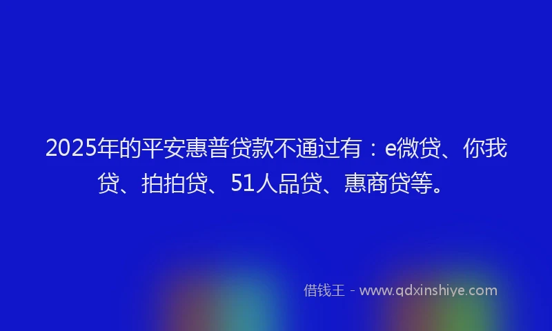 2025年的平安惠普贷款不通过有：e微贷、你我贷、拍拍贷、51人品贷、惠商贷等。