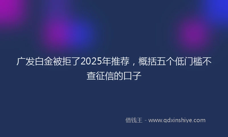 广发白金被拒了2025年推荐，概括五个低门槛不查征信的口子
