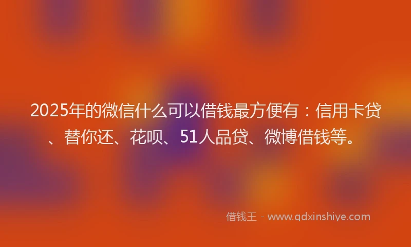 2025年的微信什么可以借钱最方便有：信用卡贷、替你还、花呗、51人品贷、微博借钱等。