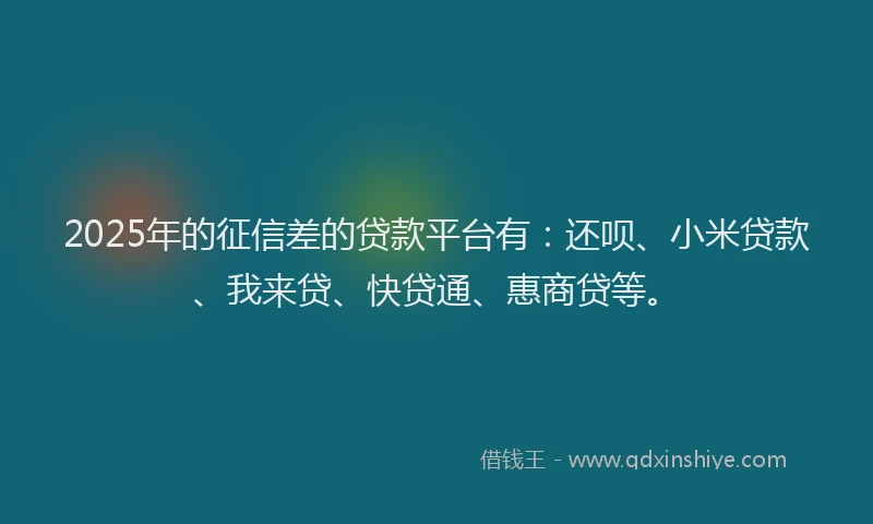 2025年的征信差的贷款平台有：还呗、小米贷款、我来贷、快贷通、惠商贷等。