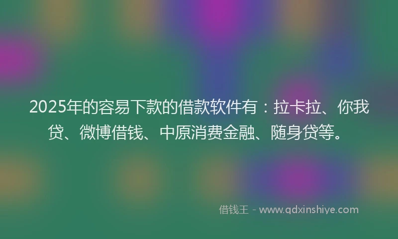 2025年的容易下款的借款软件有：拉卡拉、你我贷、微博借钱、中原消费金融、随身贷等。