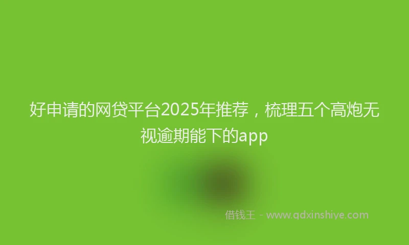 好申请的网贷平台2025年推荐，梳理五个高炮无视逾期能下的app