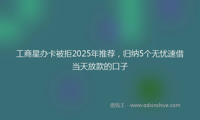 工商星办卡被拒2025年推荐，归纳5个无忧速借当天放款的口子