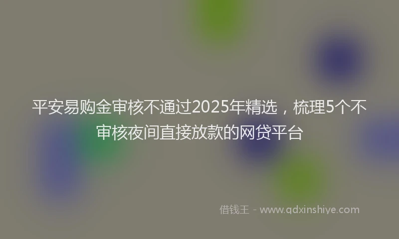平安易购金审核不通过2025年精选，梳理5个不审核夜间直接放款的网贷平台